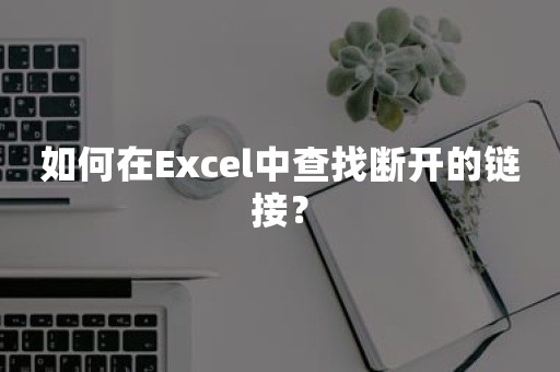 如何在Excel中查找断开的链接？