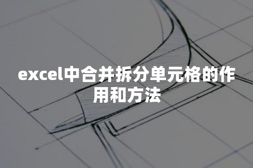 excel中合并拆分单元格的作用和方法