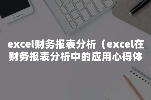 excel财务报表分析（excel在财务报表分析中的应用心得体会）