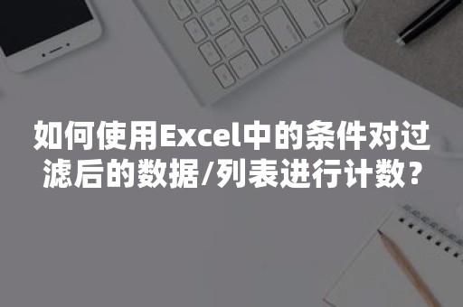 如何使用Excel中的条件对过滤后的数据/列表进行计数？