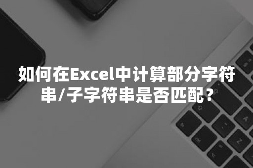 如何在Excel中计算部分字符串/子字符串是否匹配？