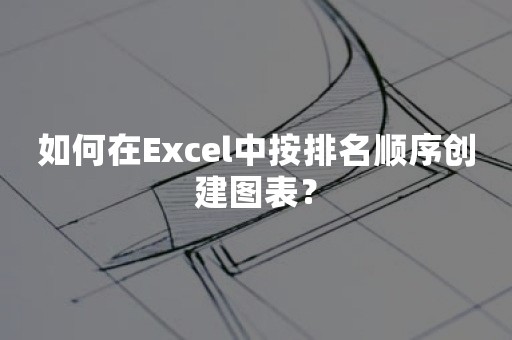 如何在Excel中按排名顺序创建图表？