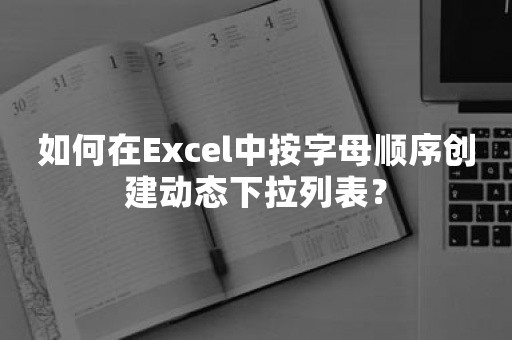 如何在Excel中按字母顺序创建动态下拉列表？