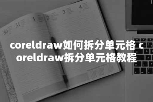 coreldraw如何拆分单元格 coreldraw拆分单元格教程