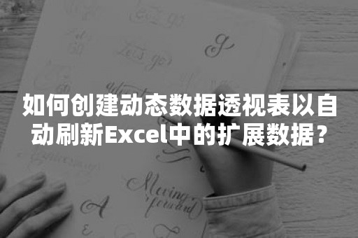 如何创建动态数据透视表以自动刷新Excel中的扩展数据？