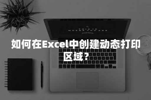 如何在Excel中创建动态打印区域？