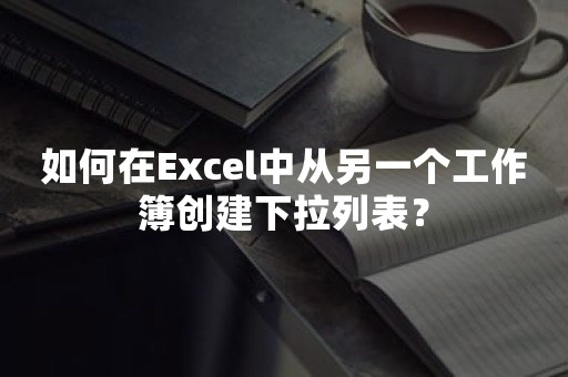 如何在Excel中从另一个工作簿创建下拉列表？