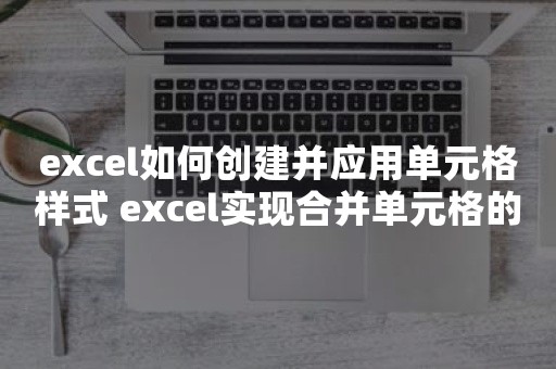 excel如何创建并应用单元格样式 excel实现合并单元格的样式