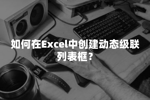 如何在Excel中创建动态级联列表框？