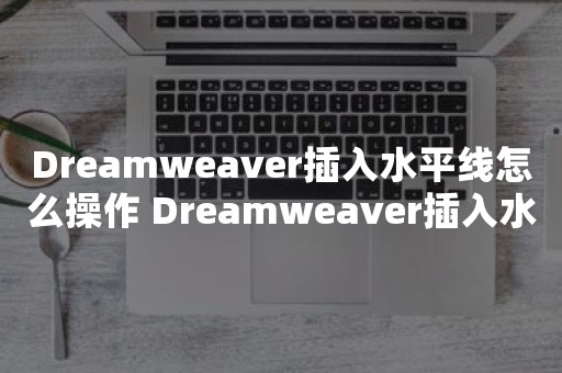 Dreamweaver插入水平线怎么操作 Dreamweaver插入水平线操作方法