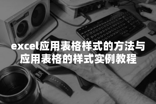 excel应用表格样式的方法与应用表格的样式实例教程