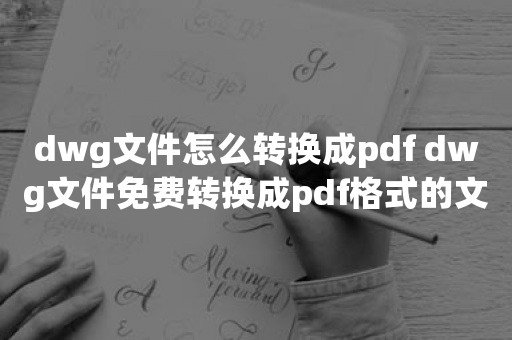 dwg文件怎么转换成pdf dwg文件免费转换成pdf格式的文件方法