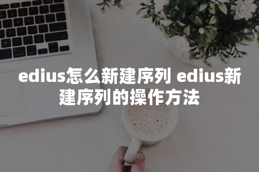 edius怎么新建序列 edius新建序列的操作方法