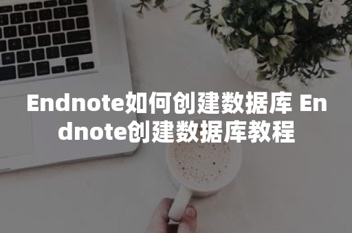 Endnote如何创建数据库 Endnote创建数据库教程