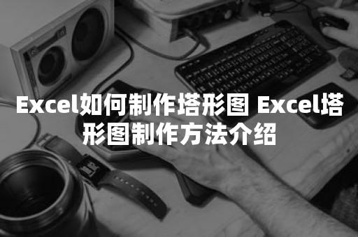 Excel如何制作塔形图 Excel塔形图制作方法介绍