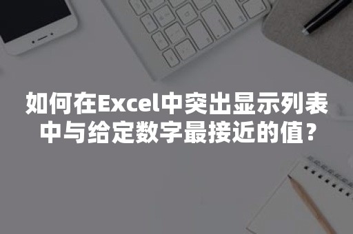 如何在Excel中突出显示列表中与给定数字最接近的值？