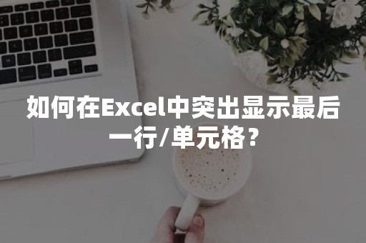 如何在Excel中突出显示最后一行/单元格？