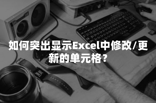 如何突出显示Excel中修改/更新的单元格？