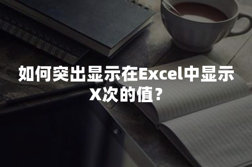 如何突出显示在Excel中显示X次的值？