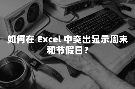 如何在 Excel 中突出显示周末和节假日？