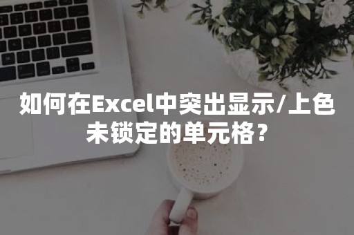 如何在Excel中突出显示/上色未锁定的单元格？