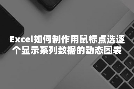 Excel如何制作用鼠标点选逐个显示系列数据的动态图表