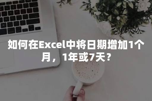 如何在Excel中将日期增加1个月，1年或7天？