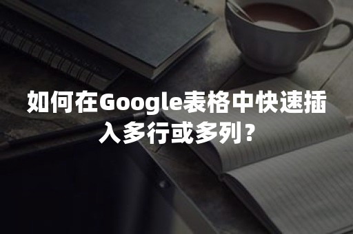 如何在Google表格中快速插入多行或多列？