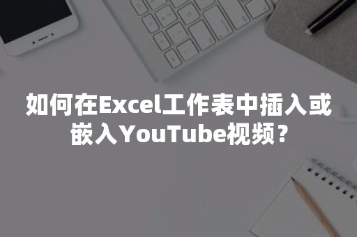 如何在Excel工作表中插入或嵌入YouTube视频？