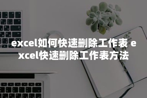 excel如何快速删除工作表 excel快速删除工作表方法