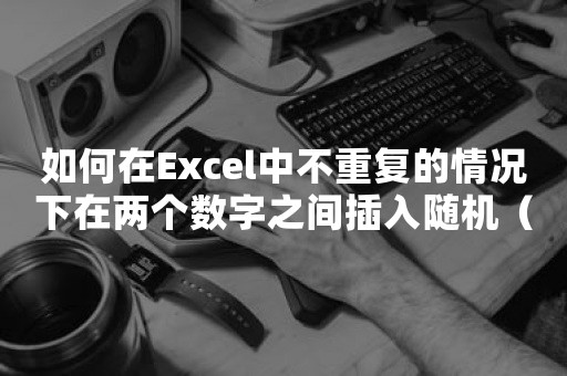 如何在Excel中不重复的情况下在两个数字之间插入随机（整数）数字？