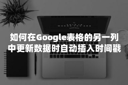 如何在Google表格的另一列中更新数据时自动插入时间戳？