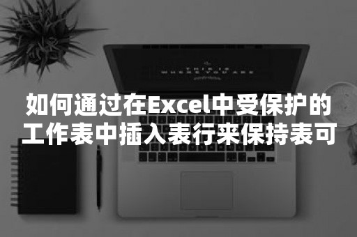 如何通过在Excel中受保护的工作表中插入表行来保持表可扩展？