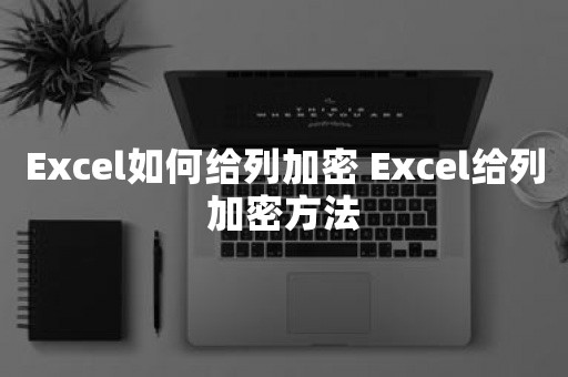 Excel如何给列加密 Excel给列加密方法