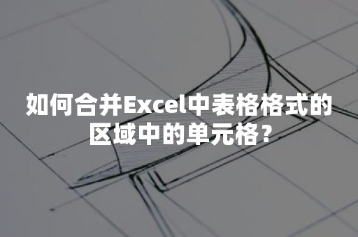 如何合并Excel中表格格式的区域中的单元格？