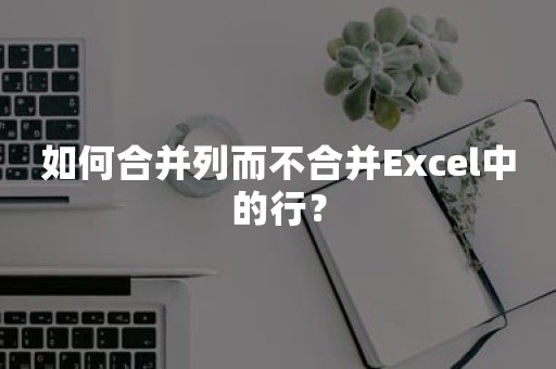 如何合并列而不合并Excel中的行？