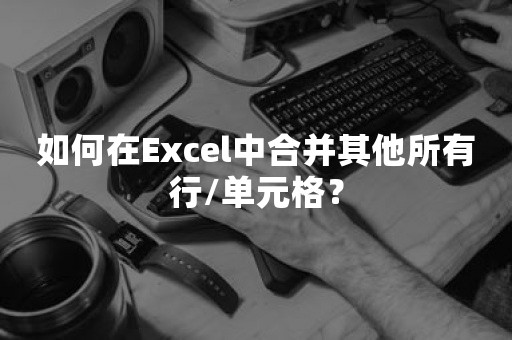 如何在Excel中合并其他所有行/单元格？