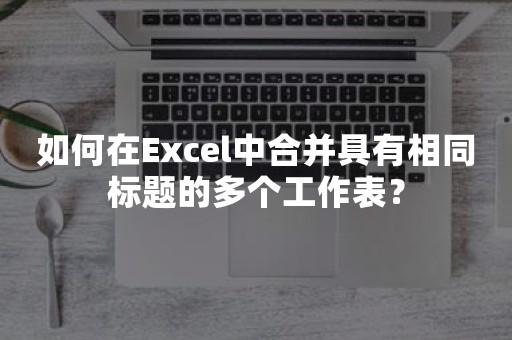 如何在Excel中合并具有相同标题的多个工作表？