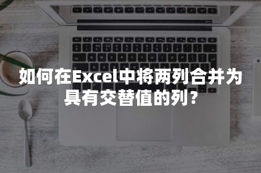 如何在Excel中将两列合并为具有交替值的列？