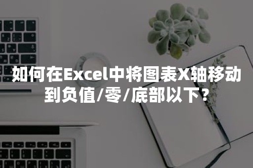 如何在Excel中将图表X轴移动到负值/零/底部以下？