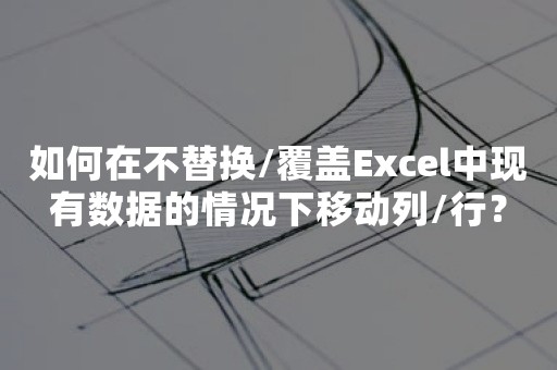 如何在不替换/覆盖Excel中现有数据的情况下移动列/行？