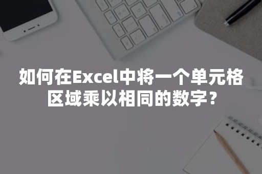 如何在Excel中将一个单元格区域乘以相同的数字？