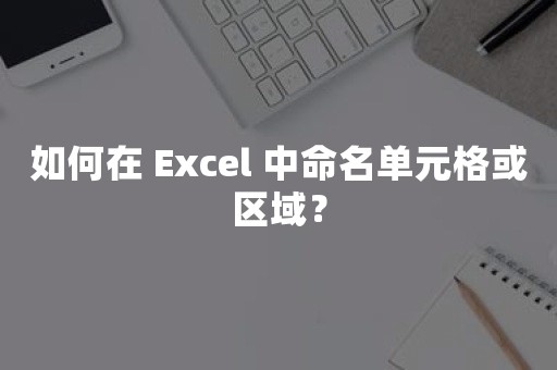 如何在 Excel 中命名单元格或区域？