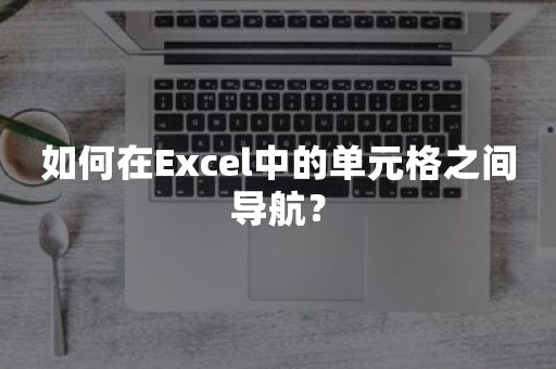 如何在Excel中的单元格之间导航？