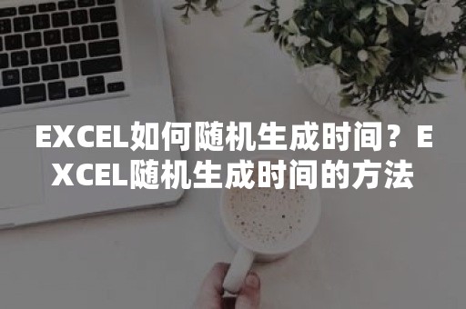 EXCEL如何随机生成时间？EXCEL随机生成时间的方法