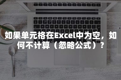 如果单元格在Excel中为空，如何不计算（忽略公式）？