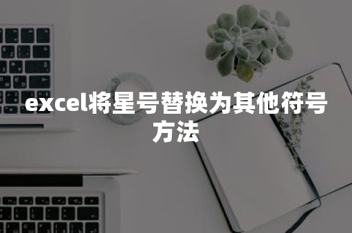 excel将星号替换为其他符号方法