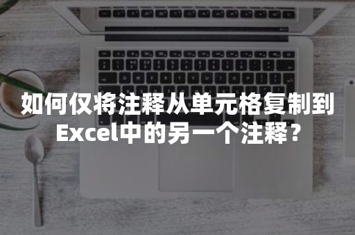 如何仅将注释从单元格复制到Excel中的另一个注释？