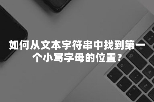 如何从文本字符串中找到第一个小写字母的位置？