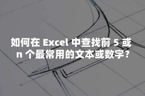 如何在 Excel 中查找前 5 或 n 个最常用的文本或数字？